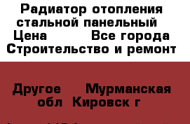 Радиатор отопления стальной панельный › Цена ­ 704 - Все города Строительство и ремонт » Другое   . Мурманская обл.,Кировск г.